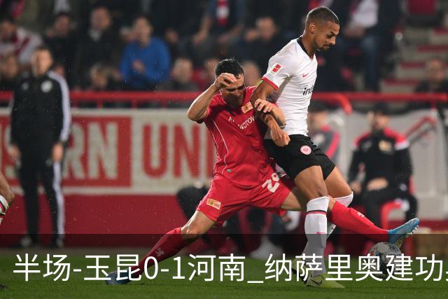 半场-玉昆0-1河南 纳萨里奥建功奥斯卡侯永永破门无效VAR屡介入