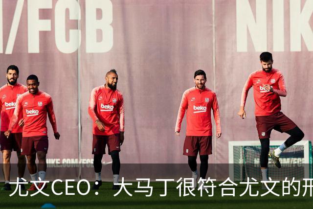 尤文CEO：大马丁很符合尤文的形象 弗拉霍维奇目前不在考虑范围内