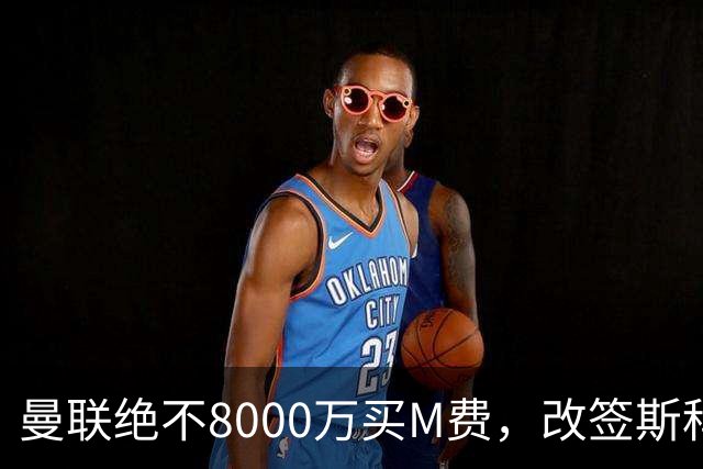 曼联绝不8000万买M费，改签斯科特理由揭秘！阿森纳率先问价被拒