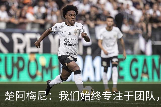 楚阿梅尼：我们始终专注于团队，并不真正关注外界发生的事情
