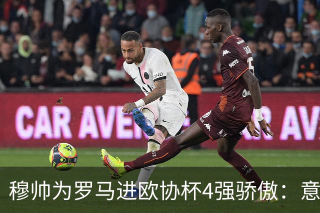 穆帅为罗马进欧协杯4强骄傲：意甲只我们还在踢欧战